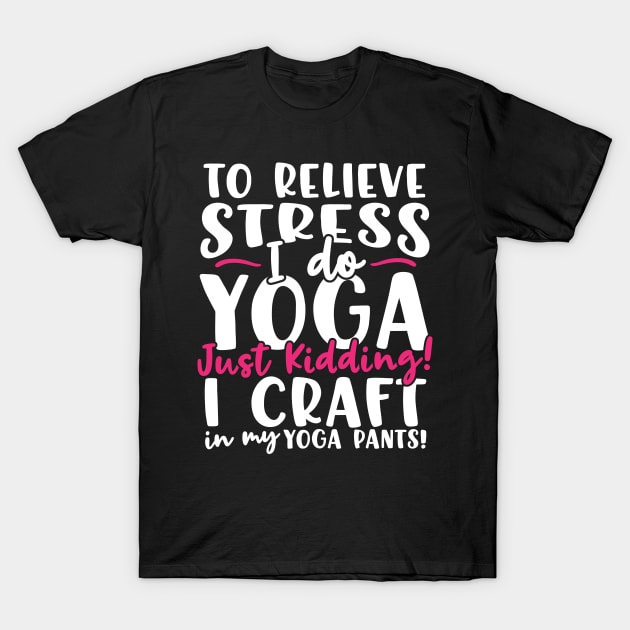 To Relieve Stress I Do Yoga Just Kidding! I Craft In My Yoga Pants T-Shirt by thingsandthings